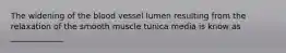 The widening of the blood vessel lumen resulting from the relaxation of the smooth muscle tunica media is know as _____________