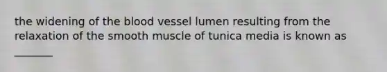 the widening of the blood vessel lumen resulting from the relaxation of the smooth muscle of tunica media is known as _______