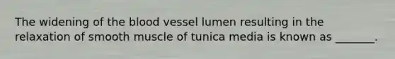 The widening of the blood vessel lumen resulting in the relaxation of smooth muscle of tunica media is known as _______.