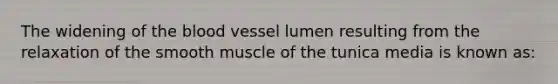 The widening of <a href='https://www.questionai.com/knowledge/k7oXMfj7lk-the-blood' class='anchor-knowledge'>the blood</a> vessel lumen resulting from the relaxation of the smooth muscle of the tunica media is known as: