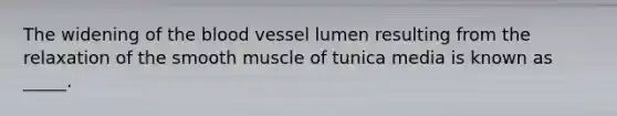 The widening of the blood vessel lumen resulting from the relaxation of the smooth muscle of tunica media is known as _____.