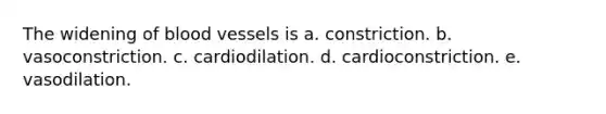 The widening of blood vessels is a. constriction. b. vasoconstriction. c. cardiodilation. d. cardioconstriction. e. vasodilation.