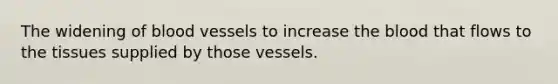 The widening of blood vessels to increase the blood that flows to the tissues supplied by those vessels.