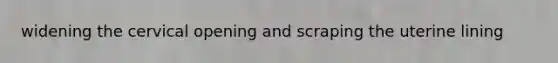 widening the cervical opening and scraping the uterine lining
