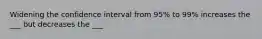 Widening the confidence interval from 95% to 99% increases the ___ but decreases the ___