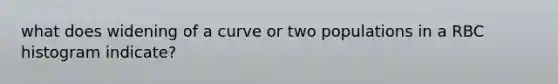 what does widening of a curve or two populations in a RBC histogram indicate?