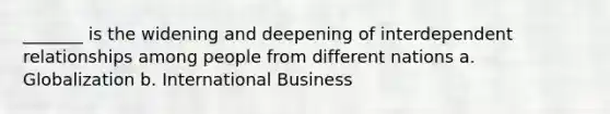 _______ is the widening and deepening of interdependent relationships among people from different nations a. Globalization b. International Business