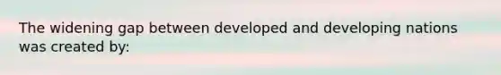 The widening gap between developed and developing nations was created by: