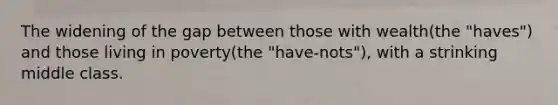 The widening of the gap between those with wealth(the "haves") and those living in poverty(the "have-nots"), with a strinking middle class.