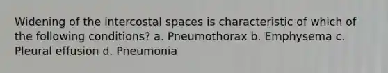 Widening of the intercostal spaces is characteristic of which of the following conditions? a. Pneumothorax b. Emphysema c. Pleural effusion d. Pneumonia