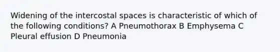 Widening of the intercostal spaces is characteristic of which of the following conditions? A Pneumothorax B Emphysema C Pleural effusion D Pneumonia