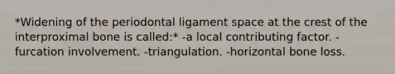 *Widening of the periodontal ligament space at the crest of the interproximal bone is called:* -a local contributing factor. -furcation involvement. -triangulation. -horizontal bone loss.