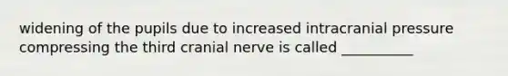 widening of the pupils due to increased intracranial pressure compressing the third cranial nerve is called __________