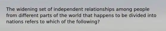 The widening set of independent relationships among people from different parts of the world that happens to be divided into nations refers to which of the​ following?