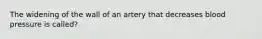 The widening of the wall of an artery that decreases blood pressure is called?