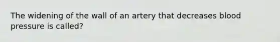 The widening of the wall of an artery that decreases blood pressure is called?