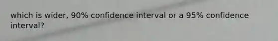 which is wider, 90% confidence interval or a 95% confidence interval?