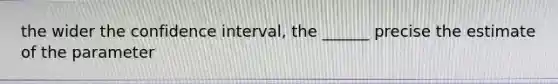 the wider the confidence interval, the ______ precise the estimate of the parameter