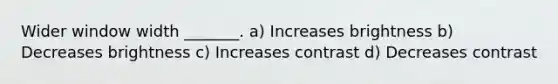 Wider window width _______. a) Increases brightness b) Decreases brightness c) Increases contrast d) Decreases contrast