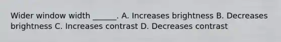 Wider window width ______. A. Increases brightness B. Decreases brightness C. Increases contrast D. Decreases contrast