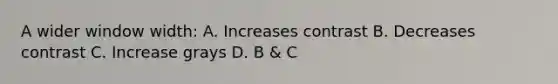 A wider window width: A. Increases contrast B. Decreases contrast C. Increase grays D. B & C