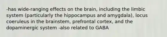 -has wide-ranging effects on the brain, including the limbic system (particularly the hippocampus and amygdala), locus coeruleus in the brainstem, prefrontal cortex, and the dopaminergic system -also related to GABA