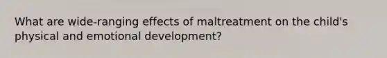 What are wide-ranging effects of maltreatment on the child's physical and emotional development?