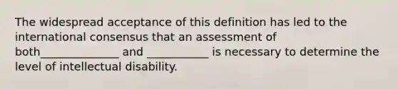 The widespread acceptance of this definition has led to the international consensus that an assessment of both______________ and ___________ is necessary to determine the level of intellectual disability.