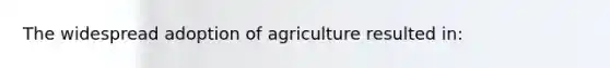 The widespread adoption of agriculture resulted in: