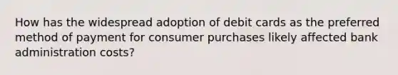 How has the widespread adoption of debit cards as the preferred method of payment for consumer purchases likely affected bank administration costs?