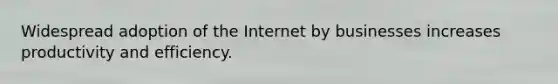 Widespread adoption of the Internet by businesses increases productivity and efficiency.