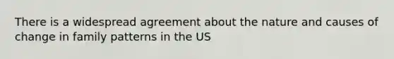 There is a widespread agreement about the nature and causes of change in family patterns in the US