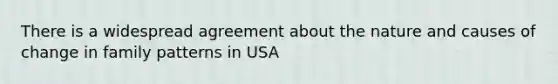 There is a widespread agreement about the nature and causes of change in family patterns in USA