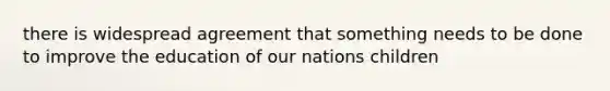 there is widespread agreement that something needs to be done to improve the education of our nations children