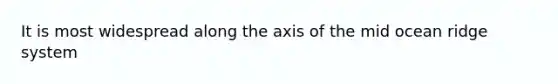 It is most widespread along the axis of the mid ocean ridge system