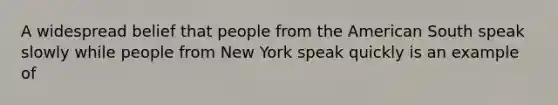 A widespread belief that people from the American South speak slowly while people from New York speak quickly is an example of