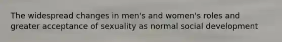 The widespread changes in men's and women's roles and greater acceptance of sexuality as normal social development