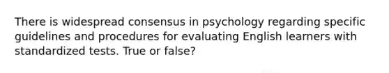 There is widespread consensus in psychology regarding specific guidelines and procedures for evaluating English learners with standardized tests. True or false?