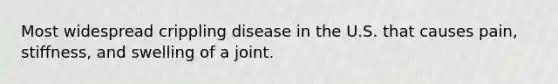 Most widespread crippling disease in the U.S. that causes pain, stiffness, and swelling of a joint.