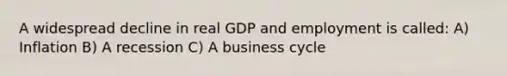 A widespread decline in real GDP and employment is called: A) Inflation B) A recession C) A business cycle