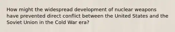 How might the widespread development of nuclear weapons have prevented direct conflict between the United States and the Soviet Union in the Cold War era?