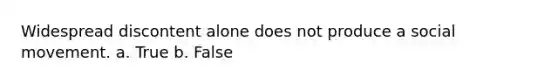 Widespread discontent alone does not produce a social movement. a. True b. False