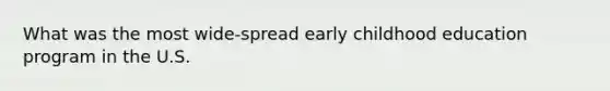 What was the most wide-spread early childhood education program in the U.S.