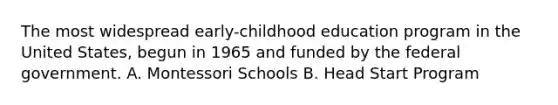 The most widespread early-childhood education program in the United States, begun in 1965 and funded by the federal government. A. Montessori Schools B. Head Start Program