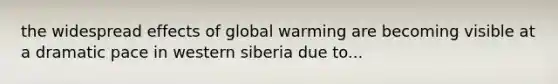 the widespread effects of global warming are becoming visible at a dramatic pace in western siberia due to...