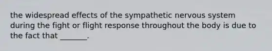 the widespread effects of the sympathetic nervous system during the fight or flight response throughout the body is due to the fact that _______.