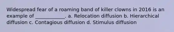 Widespread fear of a roaming band of killer clowns in 2016 is an example of ____________. a. Relocation diffusion b. Hierarchical diffusion c. Contagious diffusion d. Stimulus diffusion