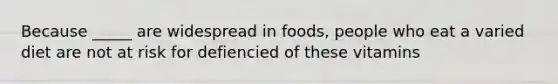 Because _____ are widespread in foods, people who eat a varied diet are not at risk for defiencied of these vitamins