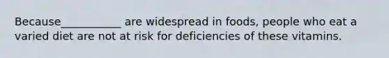 Because___________ are widespread in foods, people who eat a varied diet are not at risk for deficiencies of these vitamins.