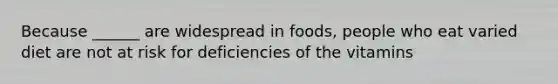 Because ______ are widespread in foods, people who eat varied diet are not at risk for deficiencies of the vitamins